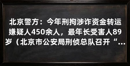 北京警方:今年刑拘涉诈资金转运嫌疑人450余人,最年长受害人89岁(北京市公安局刑侦总队召开“反诈·向您报告”主题系列发布会