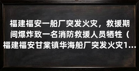 福建福安一船厂突发火灾，救援期间爆炸致一名消防救援人员牺牲（福建福安甘棠镇华海船厂突发火灾10名消防救援人员受伤