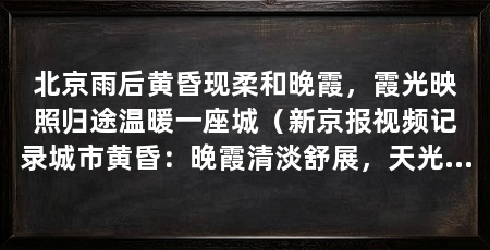 北京雨后黄昏现柔和晚霞，霞光映照归途温暖一座城（新京报视频记录城市黄昏：晚霞清淡舒展，天光暖润