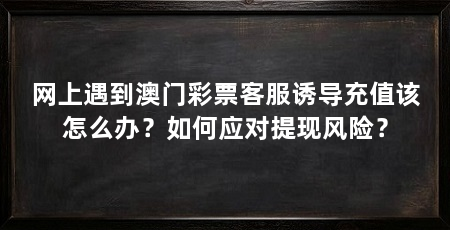 网上遇到澳门彩票客服诱导充值该怎么办？如何应对提现风险？