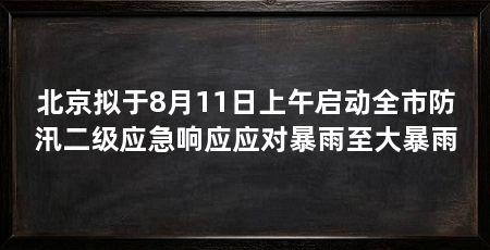 北京拟于8月11日上午启动全市防汛二级应急响应应对暴雨至大暴雨
