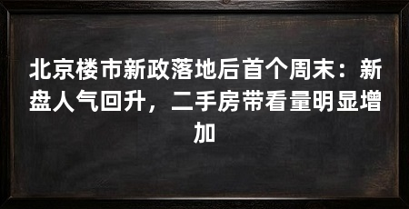 北京楼市新政落地后首个周末:新盘人气回升,二手房带看量明显增加