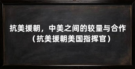 抗美援朝,中美之间的较量与合作(抗美援朝美国指挥官)