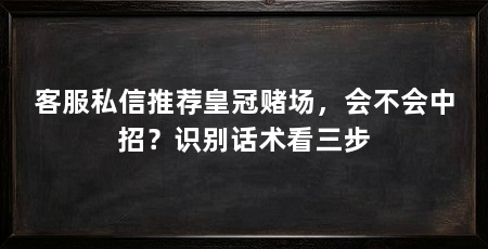 客服私信推荐皇冠赌场，会不会中招？识别话术看三步