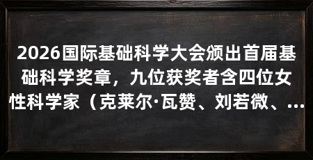 2026国际基础科学大会颁出首届基础科学奖章，九位获奖者含四位女性科学家（克莱尔·瓦赞、刘若微、鲍哲南、庄小威获9位科学家命名