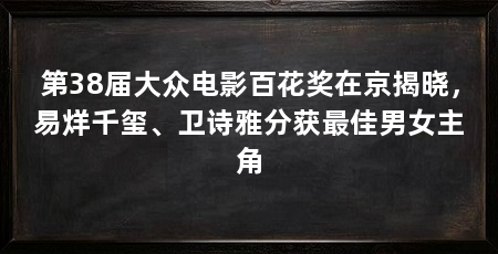 第38届大众电影百花奖在京揭晓，易烊千玺、卫诗雅分获最佳男女主角