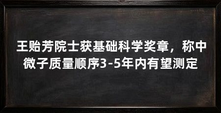王贻芳院士获基础科学奖章，称中微子质量顺序3-5年内有望测定