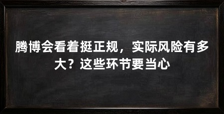 腾博会看着挺正规，实际风险有多大？这些环节要当心