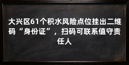 大兴区61个积水风险点位挂出二维码“身份证”，扫码可联系值守责任人