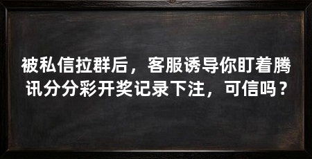 被私信拉群后，客服诱导你盯着腾讯分分彩开奖记录下注，可信吗？
