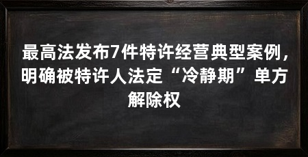 最高法发布7件特许经营典型案例，明确被特许人法定“冷静期”单方解除权