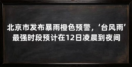 北京市发布暴雨橙色预警,‘台风雨’最强时段预计在12日凌晨到夜间