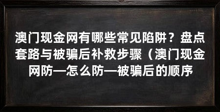 澳门现金网有哪些常见陷阱？盘点套路与被骗后补救步骤（澳门现金网防—怎么防—被骗后的顺序