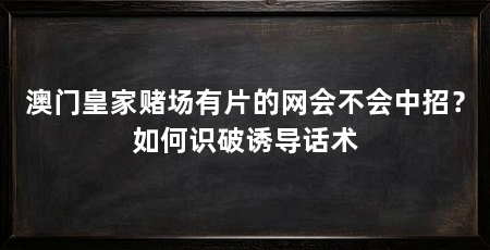 澳门皇家赌场有片的网会不会中招？如何识破诱导话术