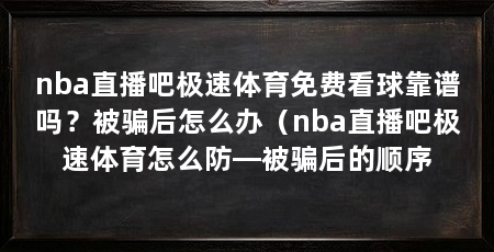 nba直播吧极速体育免费看球靠谱吗？被骗后怎么办（nba直播吧极速体育怎么防—被骗后的顺序