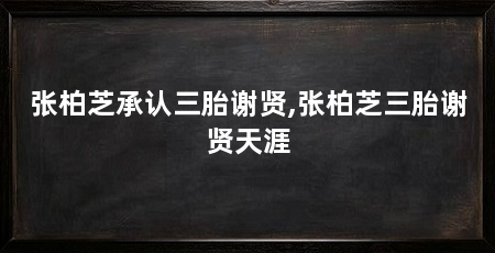 张柏芝承认三胎谢贤,张柏芝三胎谢贤天涯