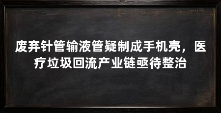 废弃针管输液管疑制成手机壳,医疗垃圾回流产业链亟待整治