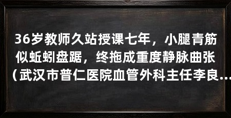 36岁教师久站授课七年，小腿青筋似蚯蚓盘踞，终拖成重度静脉曲张（武汉市普仁医院血管外科主任李良学提醒静脉曲张是器质性血管病变