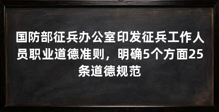 国防部征兵办公室印发征兵工作人员职业道德准则，明确5个方面25条道德规范