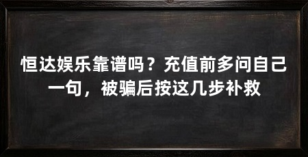 恒达娱乐靠谱吗？充值前多问自己一句，被骗后按这几步补救