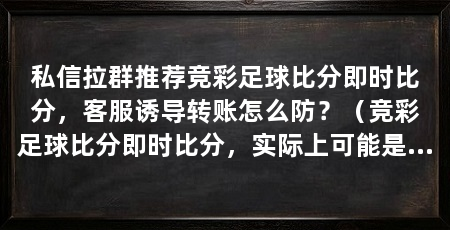 私信拉群推荐竞彩足球比分即时比分，客服诱导转账怎么防？（竞彩足球比分即时比分，实际上可能是实时滚动的，应该错不了