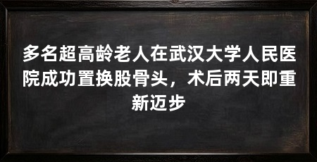 多名超高龄老人在武汉大学人民医院成功置换股骨头,术后两天即重新迈步