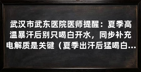 武汉市武东医院医师提醒：夏季高温暴汗后别只喝白开水，同步补充电解质是关键（夏季出汗后猛喝白开水仍浑身发软医师：1小时中等强度活动