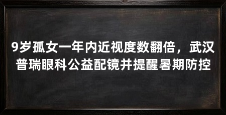 9岁孤女一年内近视度数翻倍，武汉普瑞眼科公益配镜并提醒暑期防控