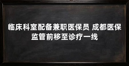 临床科室配备兼职医保员 成都医保监管前移至诊疗一线