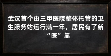 武汉首个由三甲医院整体托管的卫生服务站运行满一年，居民有了新“医”靠