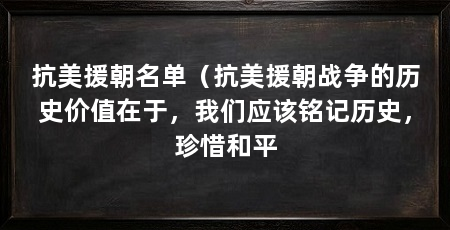 抗美援朝名单（抗美援朝战争的历史价值在于，我们应该铭记历史，珍惜和平