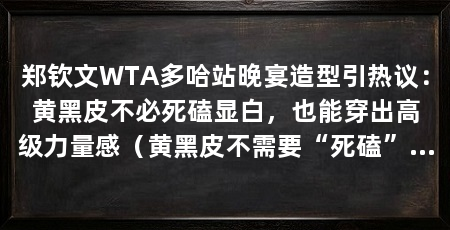 郑钦文WTA多哈站晚宴造型引热议：黄黑皮不必死磕显白，也能穿出高级力量感（黄黑皮不需要“死磕”显白，郑钦文的穿搭告诉你，怎么穿才能显白