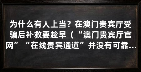 为什么有人上当？在澳门贵宾厅受骗后补救要趁早（“澳门贵宾厅官网”“在线贵宾通道”并没有可靠资质