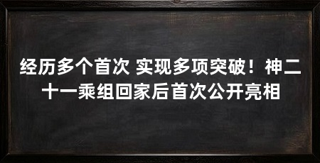 经历多个首次 实现多项突破!神二十一乘组回家后首次公开亮相