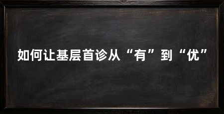 如何让基层首诊从“有”到“优”