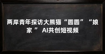 两岸青年探访大熊猫“圆圆”“娘家 ” AI共创短视频