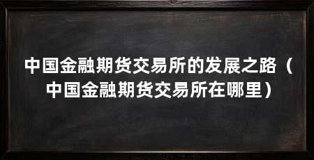 中国金融期货交易所的发展之路(中国金融期货交易所在哪里)