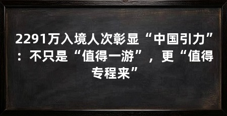 2291万入境人次彰显“中国引力”:不只是“值得一游”,更“值得专程来”