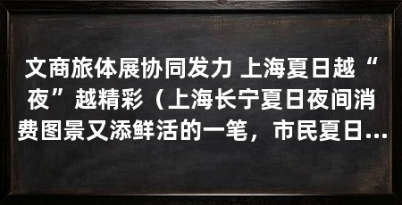 文商旅体展协同发力 上海夏日越“夜”越精彩（上海长宁夏日夜间消费图景又添鲜活的一笔，市民夏日生活常规选项