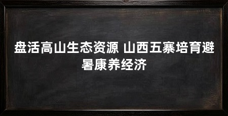 盘活高山生态资源 山西五寨培育避暑康养经济