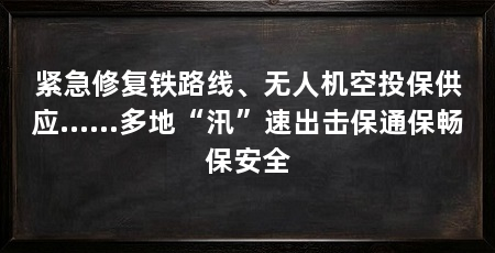紧急修复铁路线、无人机空投保供应……多地“汛”速出击保通保畅保安全