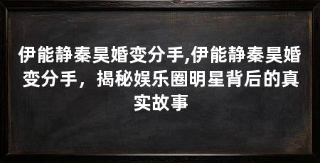 伊能静秦昊婚变分手,伊能静秦昊婚变分手，揭秘娱乐圈明星背后的真实故事