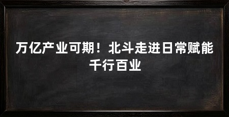 万亿产业可期!北斗走进日常赋能千行百业