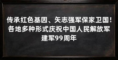 传承红色基因、矢志强军保家卫国！各地多种形式庆祝中国人民解放军建军99周年