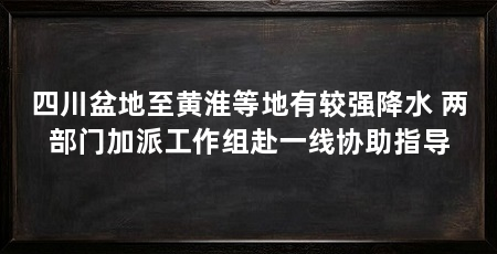 四川盆地至黄淮等地有较强降水 两部门加派工作组赴一线协助指导