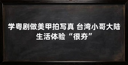 学粤剧做美甲拍写真 台湾小哥大陆生活体验“很夯”
