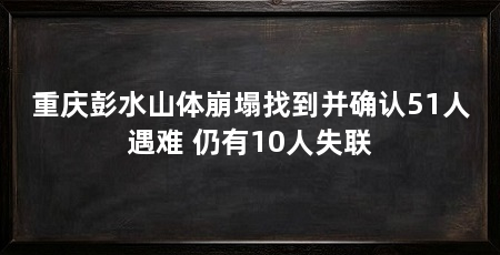 重庆彭水山体崩塌找到并确认51人遇难 仍有10人失联