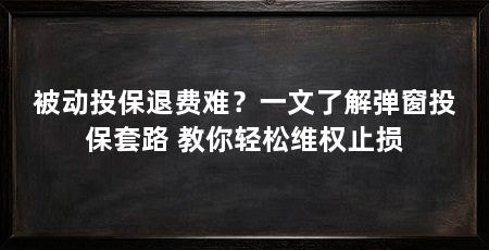 被动投保退费难?一文了解弹窗投保套路 教你轻松维权止损
