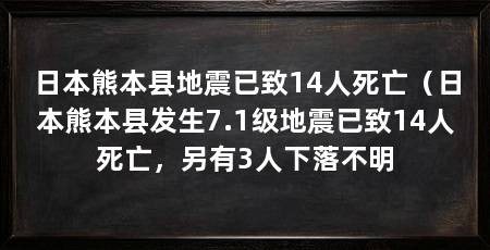 日本熊本县地震已致14人死亡（日本熊本县发生7.1级地震已致14人死亡，另有3人下落不明