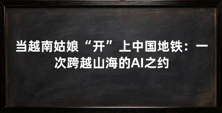 当越南姑娘“开”上中国地铁:一次跨越山海的AI之约